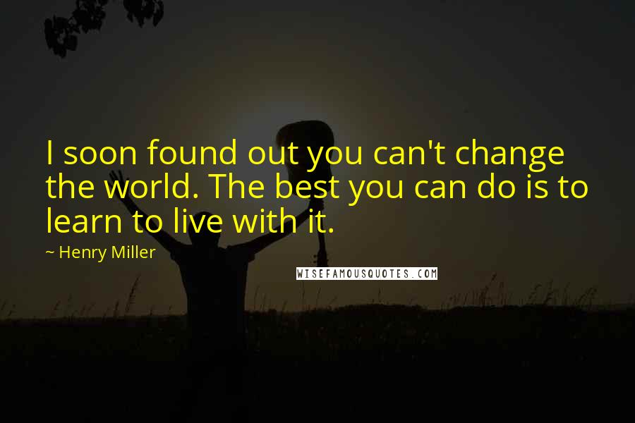 Henry Miller Quotes: I soon found out you can't change the world. The best you can do is to learn to live with it.