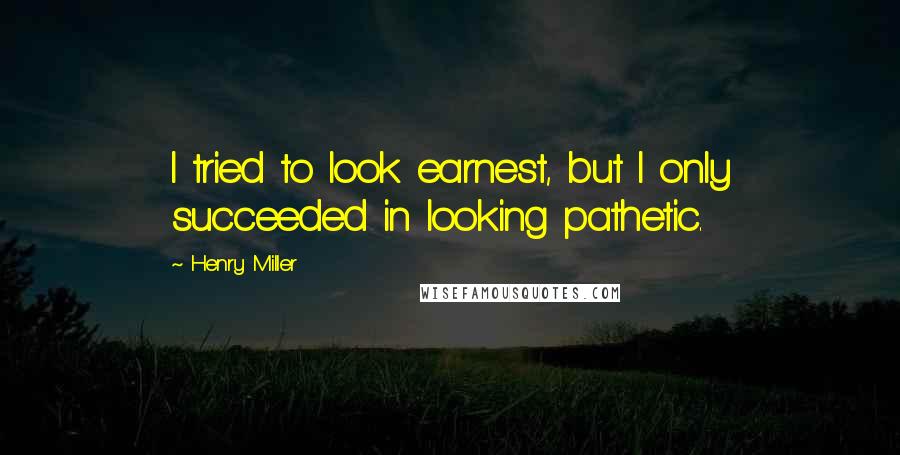 Henry Miller Quotes: I tried to look earnest, but I only succeeded in looking pathetic.