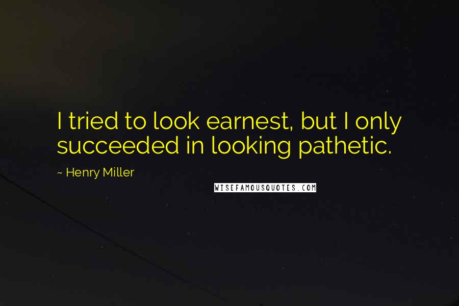 Henry Miller Quotes: I tried to look earnest, but I only succeeded in looking pathetic.