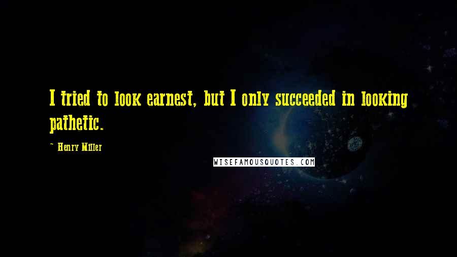 Henry Miller Quotes: I tried to look earnest, but I only succeeded in looking pathetic.