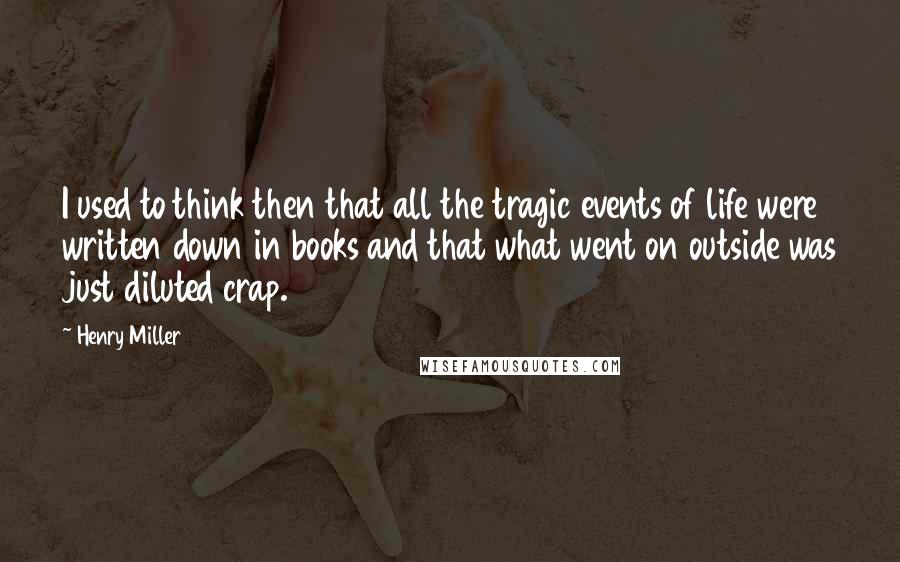 Henry Miller Quotes: I used to think then that all the tragic events of life were written down in books and that what went on outside was just diluted crap.