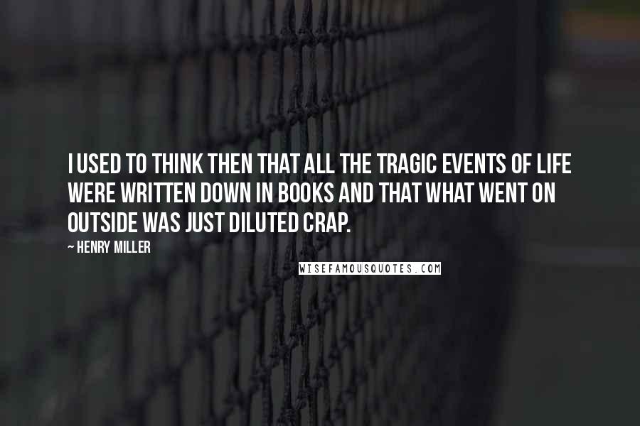 Henry Miller Quotes: I used to think then that all the tragic events of life were written down in books and that what went on outside was just diluted crap.