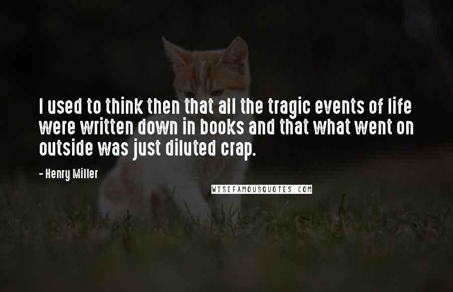 Henry Miller Quotes: I used to think then that all the tragic events of life were written down in books and that what went on outside was just diluted crap.