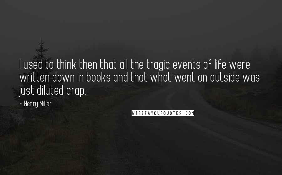 Henry Miller Quotes: I used to think then that all the tragic events of life were written down in books and that what went on outside was just diluted crap.