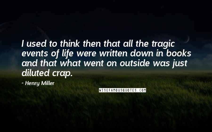 Henry Miller Quotes: I used to think then that all the tragic events of life were written down in books and that what went on outside was just diluted crap.