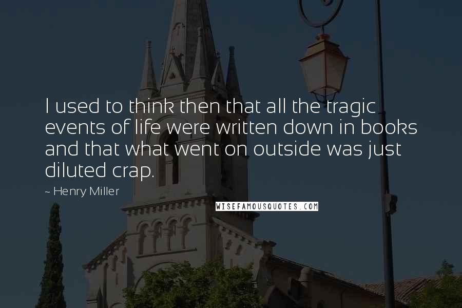 Henry Miller Quotes: I used to think then that all the tragic events of life were written down in books and that what went on outside was just diluted crap.