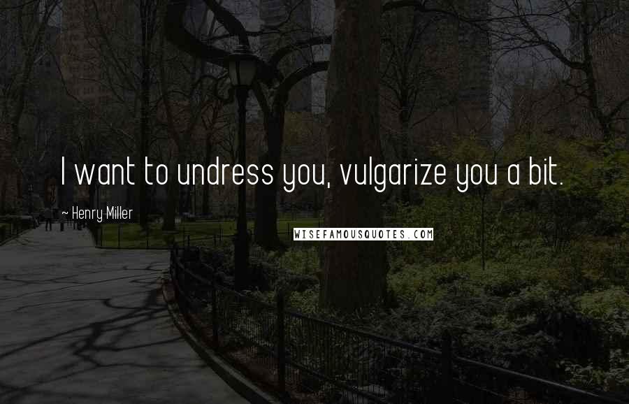 Henry Miller Quotes: I want to undress you, vulgarize you a bit.