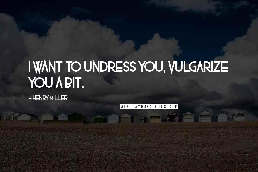 Henry Miller Quotes: I want to undress you, vulgarize you a bit.