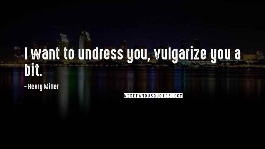 Henry Miller Quotes: I want to undress you, vulgarize you a bit.