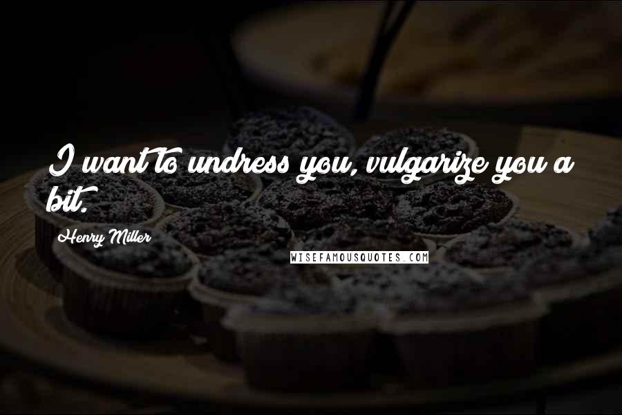 Henry Miller Quotes: I want to undress you, vulgarize you a bit.