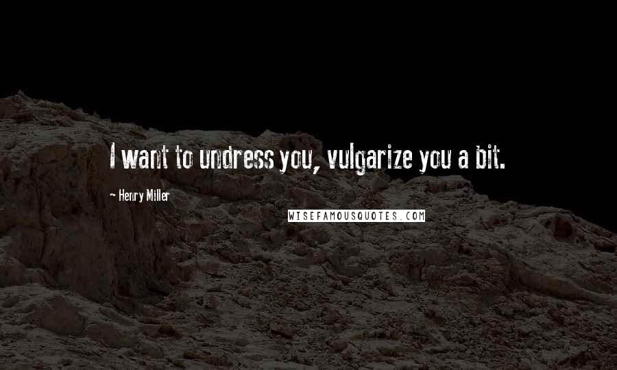 Henry Miller Quotes: I want to undress you, vulgarize you a bit.