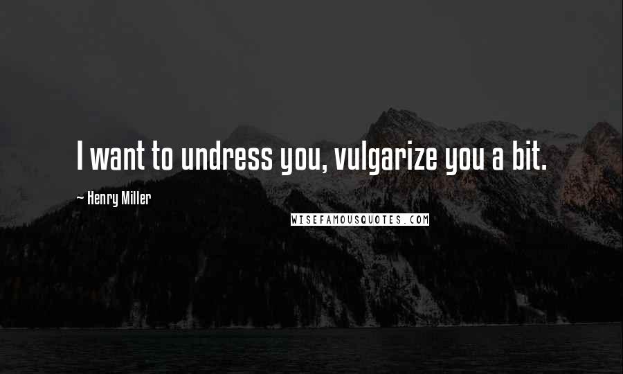 Henry Miller Quotes: I want to undress you, vulgarize you a bit.