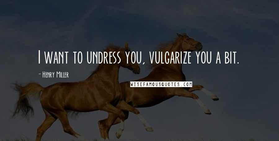 Henry Miller Quotes: I want to undress you, vulgarize you a bit.