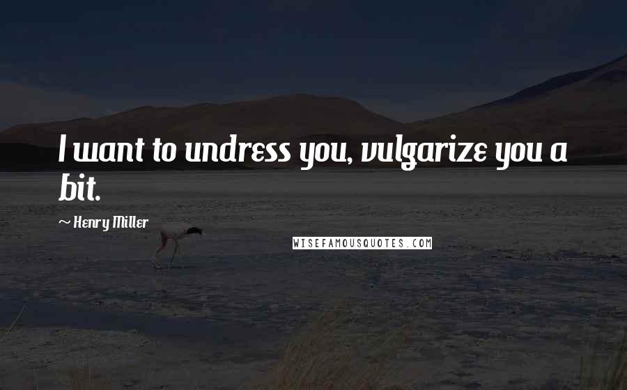 Henry Miller Quotes: I want to undress you, vulgarize you a bit.