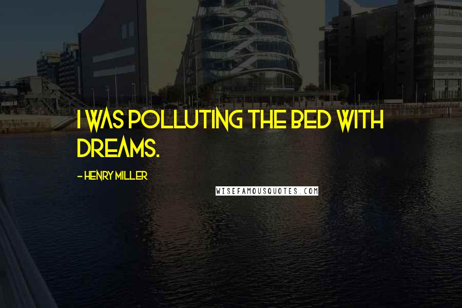 Henry Miller Quotes: I was polluting the bed with dreams.