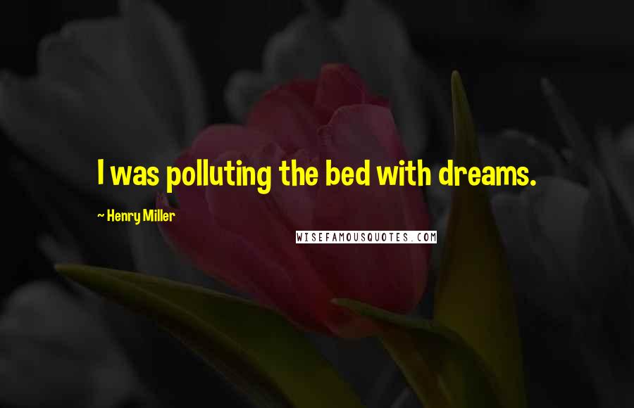 Henry Miller Quotes: I was polluting the bed with dreams.