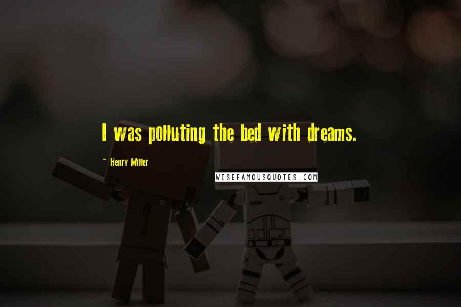 Henry Miller Quotes: I was polluting the bed with dreams.