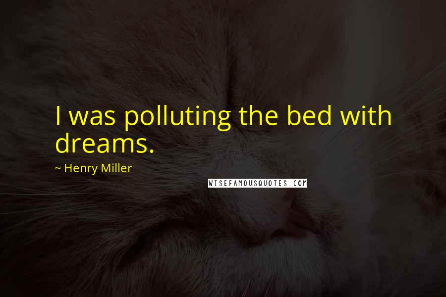 Henry Miller Quotes: I was polluting the bed with dreams.