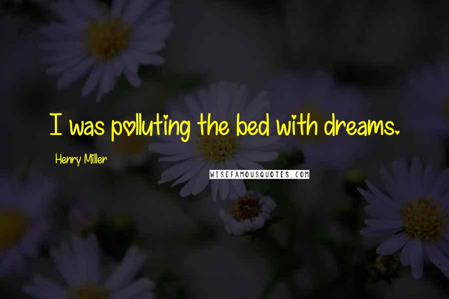 Henry Miller Quotes: I was polluting the bed with dreams.