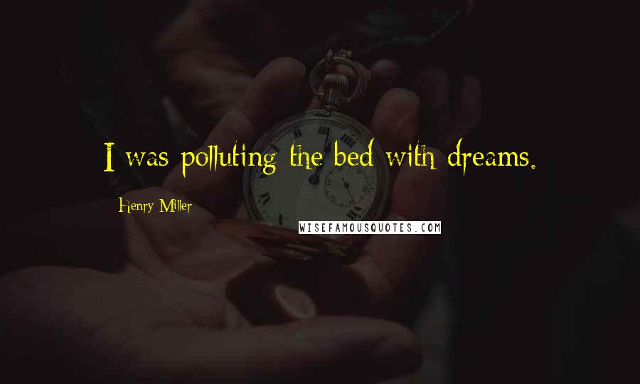 Henry Miller Quotes: I was polluting the bed with dreams.