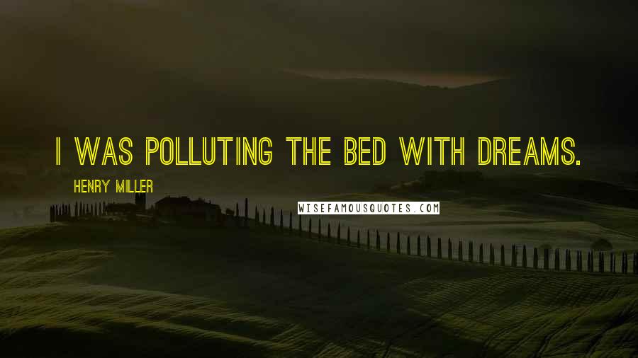 Henry Miller Quotes: I was polluting the bed with dreams.