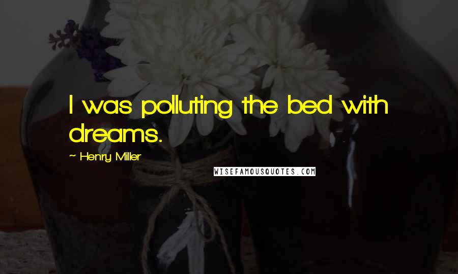 Henry Miller Quotes: I was polluting the bed with dreams.