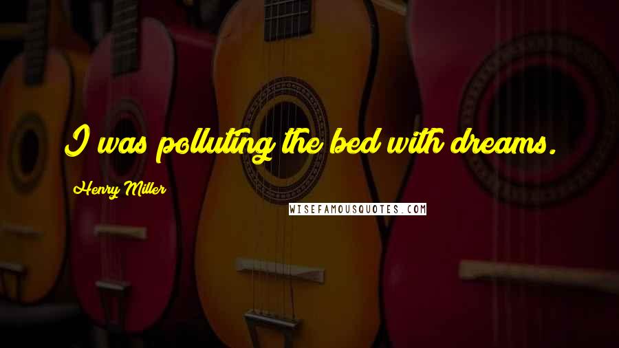 Henry Miller Quotes: I was polluting the bed with dreams.