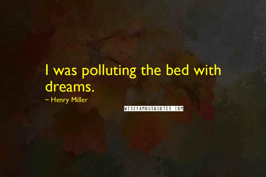 Henry Miller Quotes: I was polluting the bed with dreams.