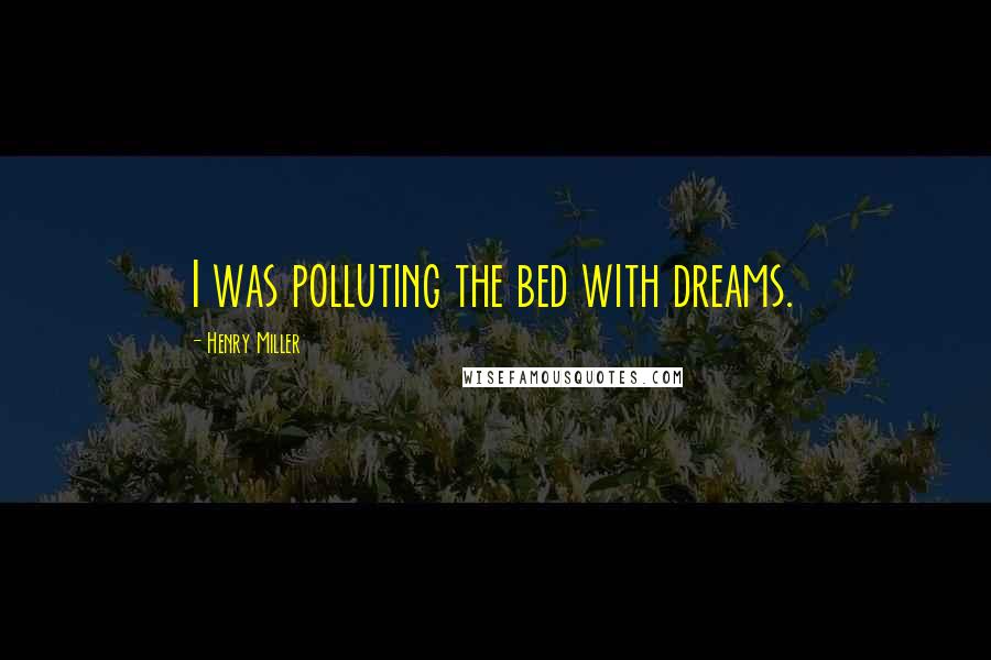 Henry Miller Quotes: I was polluting the bed with dreams.