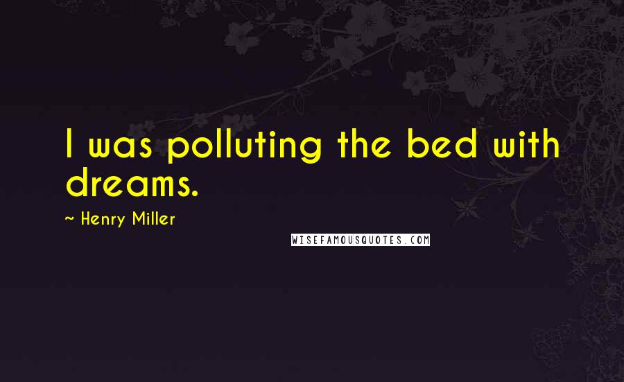 Henry Miller Quotes: I was polluting the bed with dreams.