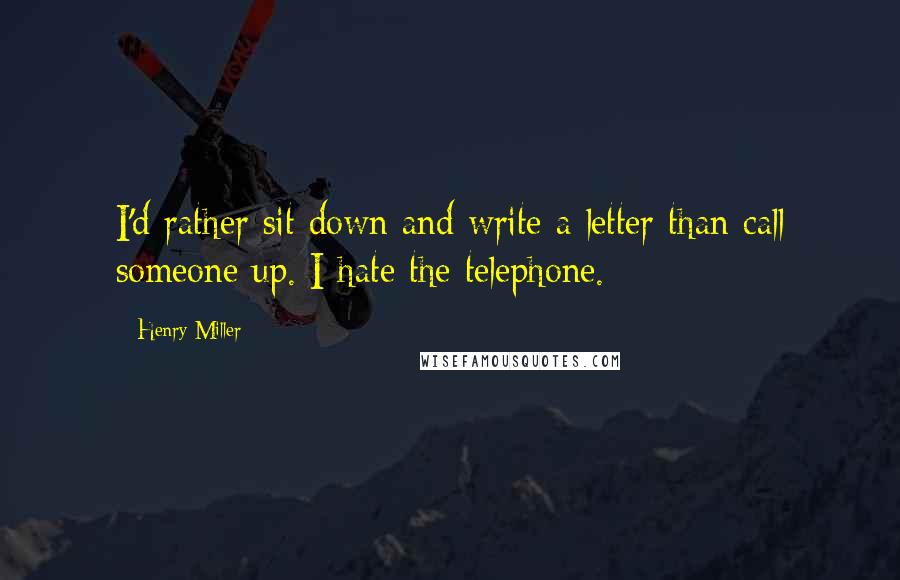 Henry Miller Quotes: I'd rather sit down and write a letter than call someone up. I hate the telephone.