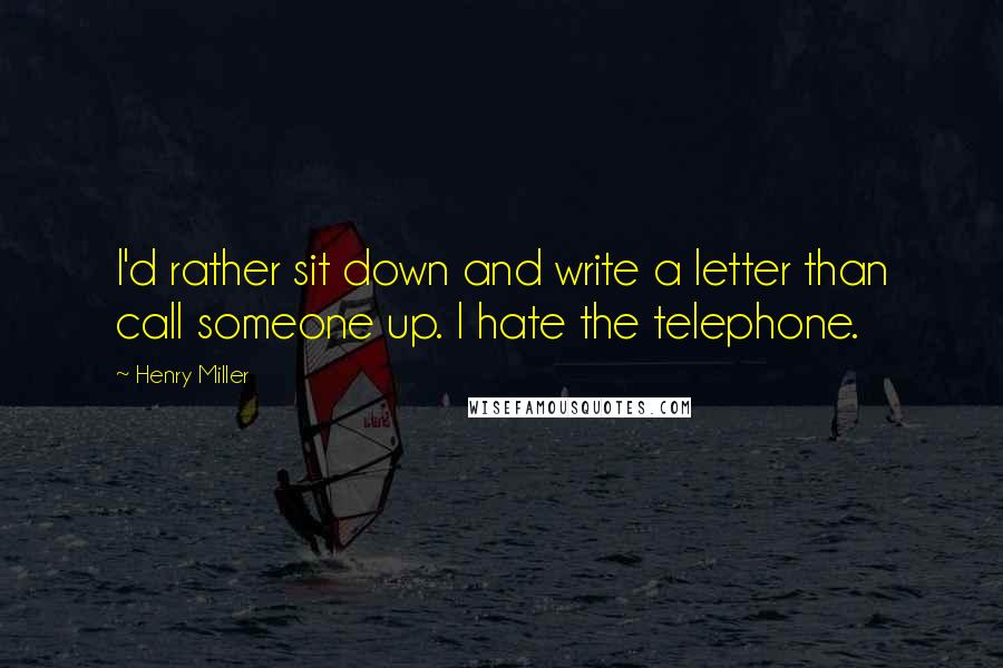 Henry Miller Quotes: I'd rather sit down and write a letter than call someone up. I hate the telephone.