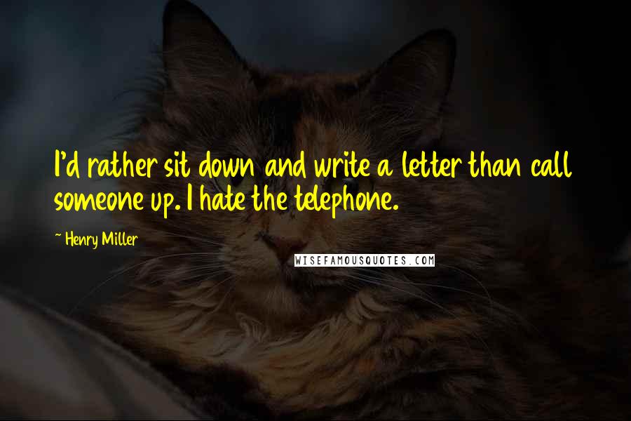 Henry Miller Quotes: I'd rather sit down and write a letter than call someone up. I hate the telephone.