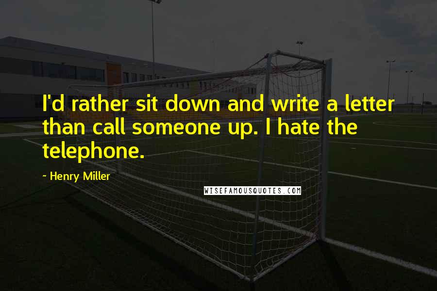 Henry Miller Quotes: I'd rather sit down and write a letter than call someone up. I hate the telephone.