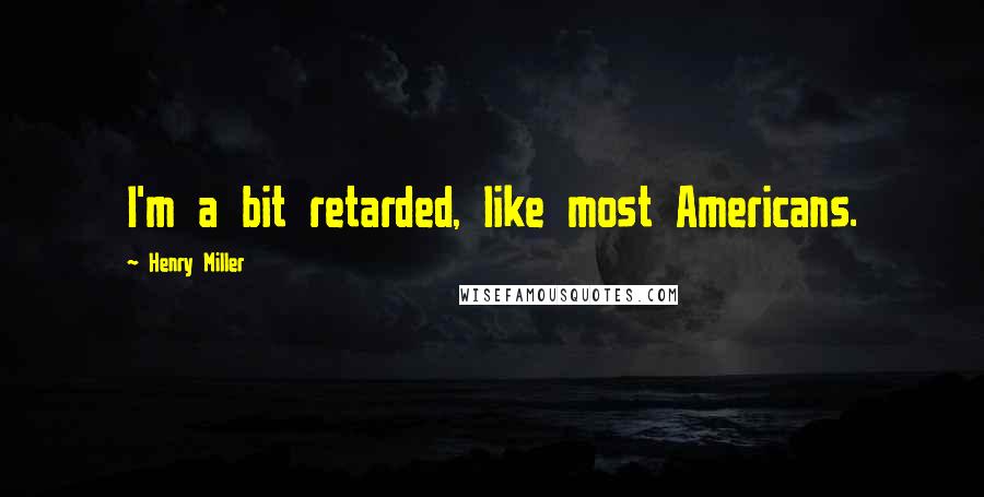 Henry Miller Quotes: I'm a bit retarded, like most Americans.