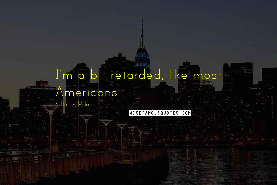 Henry Miller Quotes: I'm a bit retarded, like most Americans.