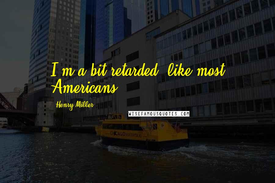 Henry Miller Quotes: I'm a bit retarded, like most Americans.