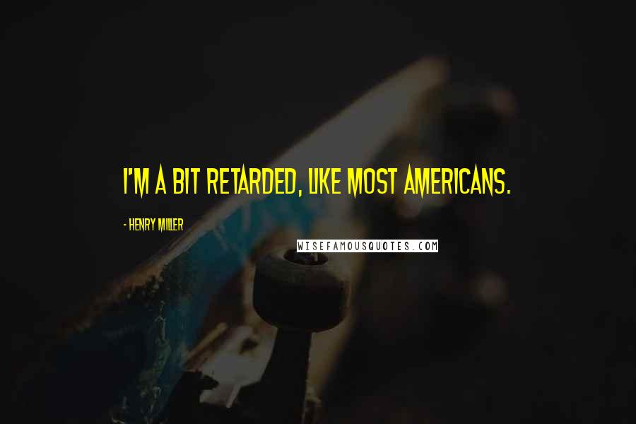 Henry Miller Quotes: I'm a bit retarded, like most Americans.