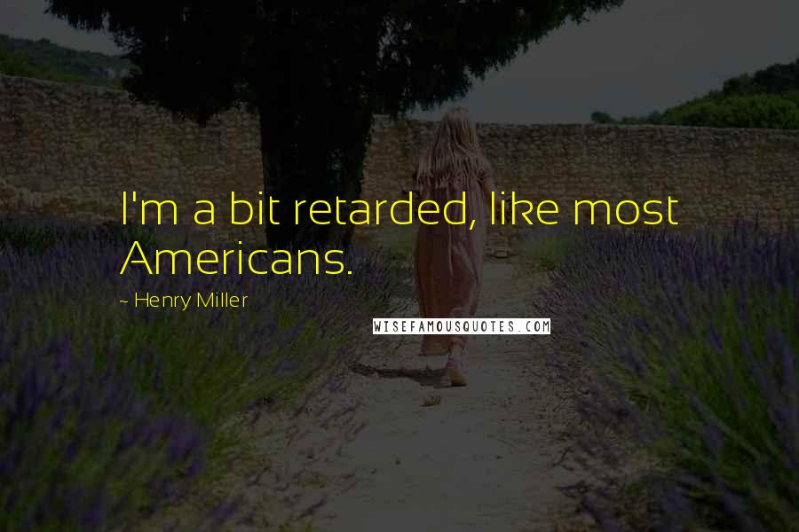 Henry Miller Quotes: I'm a bit retarded, like most Americans.