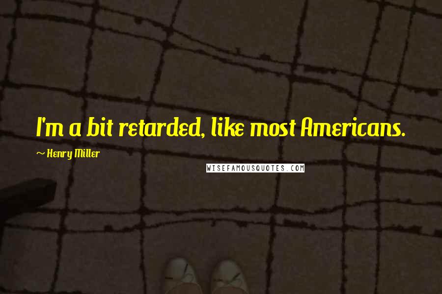 Henry Miller Quotes: I'm a bit retarded, like most Americans.