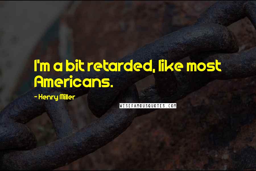 Henry Miller Quotes: I'm a bit retarded, like most Americans.