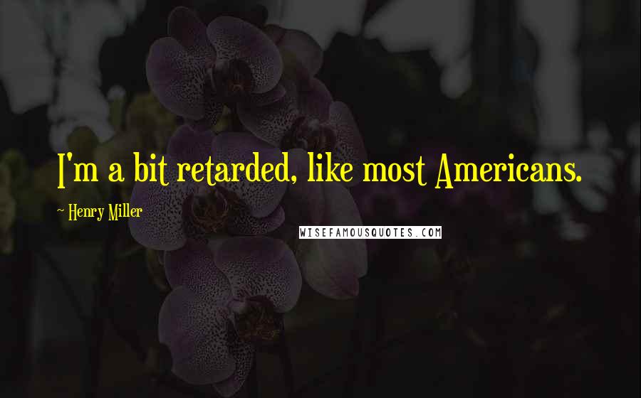 Henry Miller Quotes: I'm a bit retarded, like most Americans.