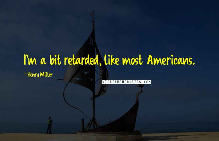 Henry Miller Quotes: I'm a bit retarded, like most Americans.