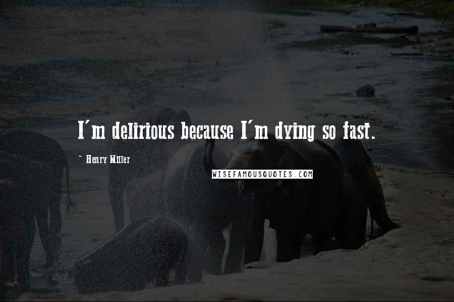Henry Miller Quotes: I'm delirious because I'm dying so fast.