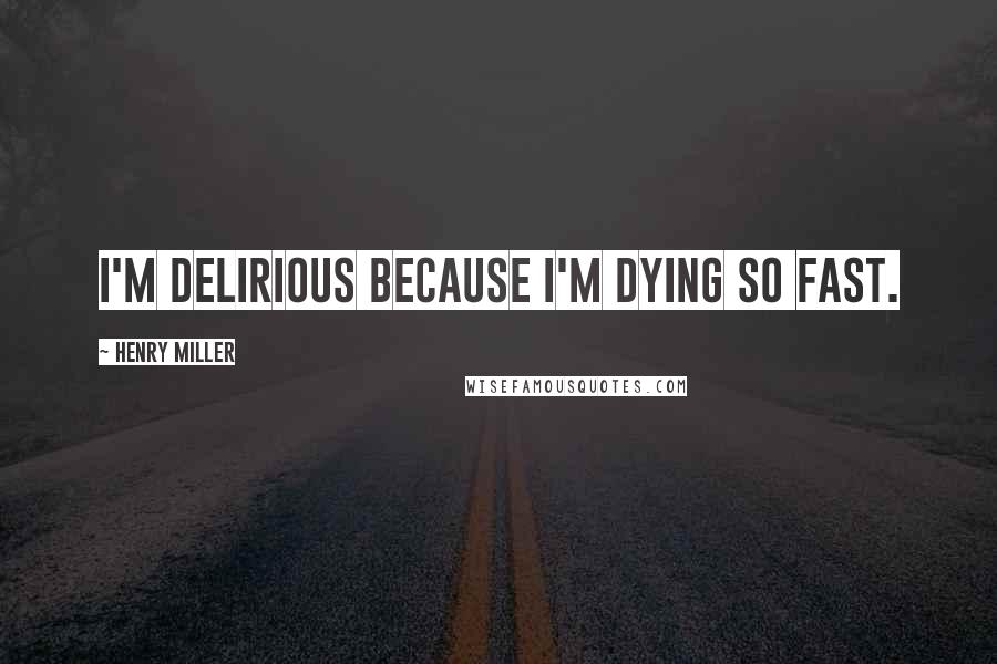 Henry Miller Quotes: I'm delirious because I'm dying so fast.