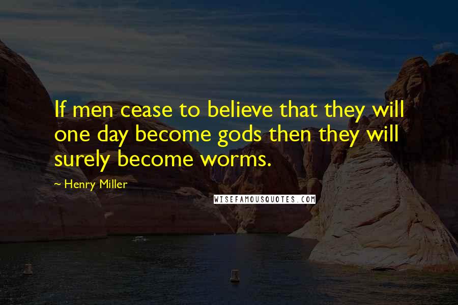 Henry Miller Quotes: If men cease to believe that they will one day become gods then they will surely become worms.