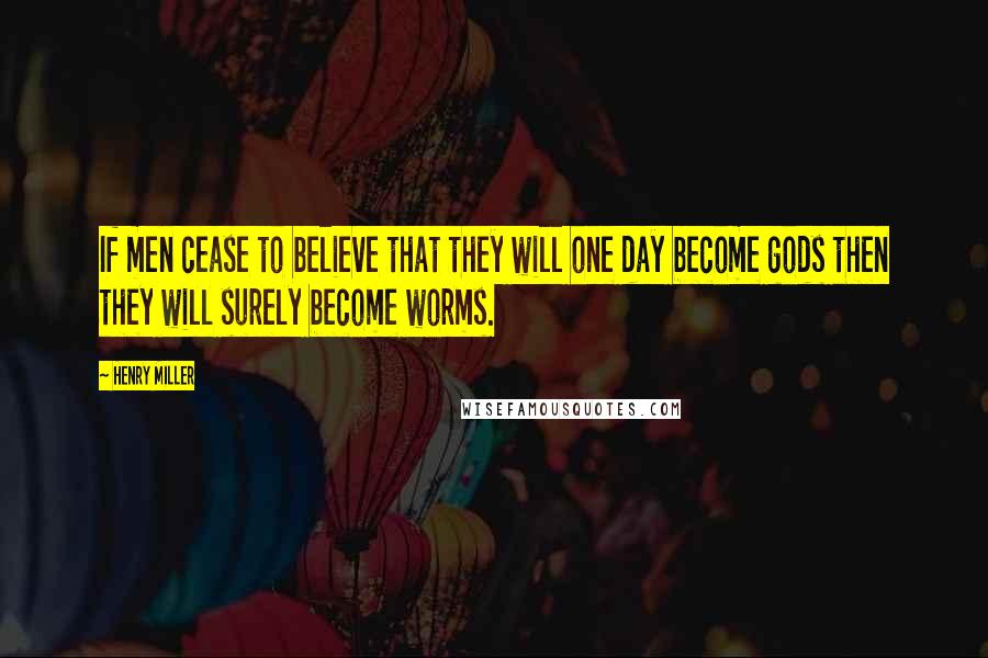 Henry Miller Quotes: If men cease to believe that they will one day become gods then they will surely become worms.