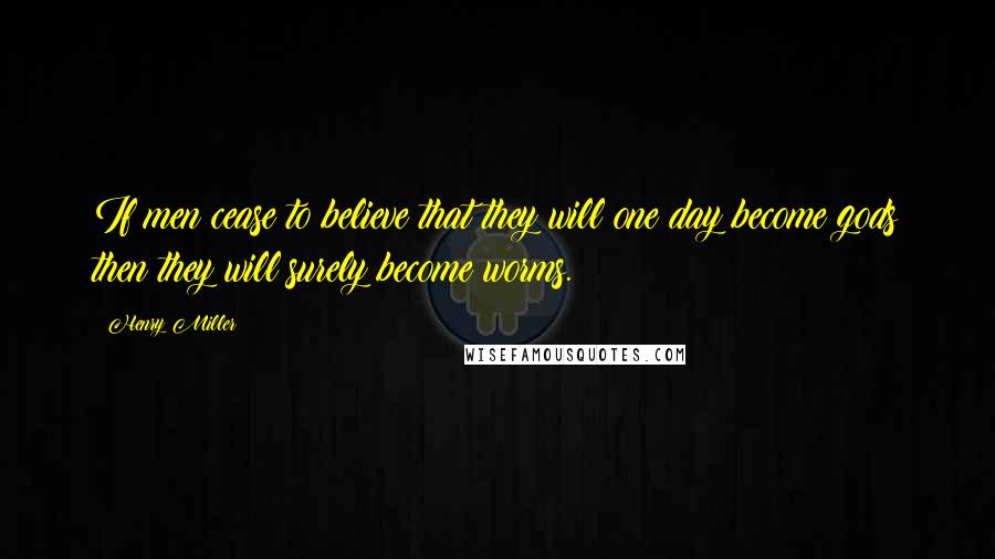 Henry Miller Quotes: If men cease to believe that they will one day become gods then they will surely become worms.