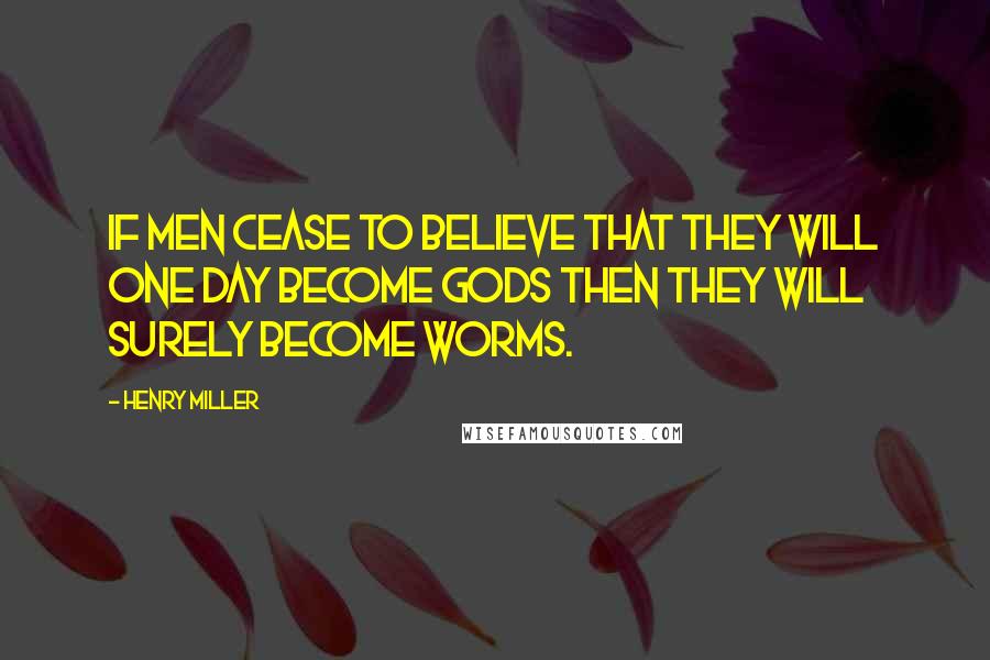 Henry Miller Quotes: If men cease to believe that they will one day become gods then they will surely become worms.