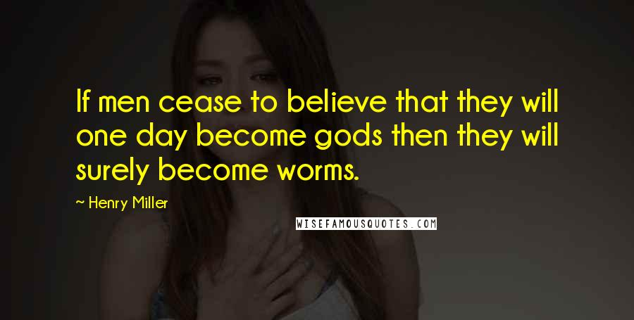 Henry Miller Quotes: If men cease to believe that they will one day become gods then they will surely become worms.